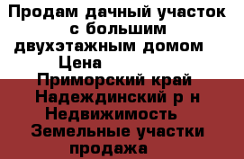 Продам дачный участок с большим двухэтажным домом. › Цена ­ 450 000 - Приморский край, Надеждинский р-н Недвижимость » Земельные участки продажа   